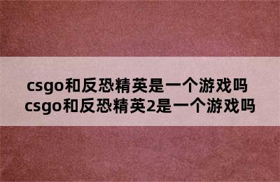 csgo和反恐精英是一个游戏吗 csgo和反恐精英2是一个游戏吗